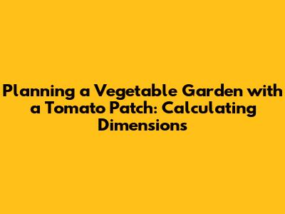 Planning a Vegetable Garden with a Tomato Patch: Calculating Dimensions