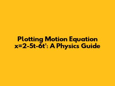 Plotting Motion Equation x=2-5t-6t²: A Physics Guide
