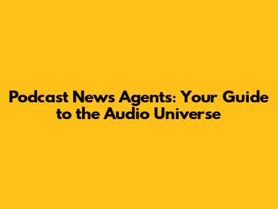 Podcast News Agents: Your Guide to the Audio Universe