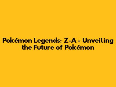 Pokémon Legends: Z-A - Unveiling the Future of Pokémon