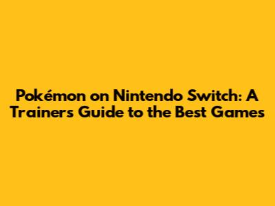 Pokémon on Nintendo Switch: A Trainer's Guide to the Best Games
