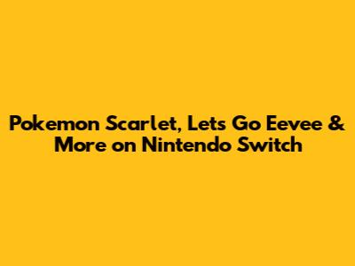Pokemon Scarlet, Let's Go Eevee & More on Nintendo Switch