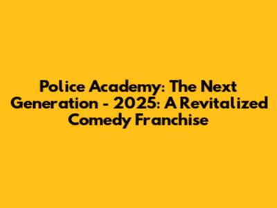 Police Academy: The Next Generation - 2025: A Revitalized Comedy Franchise