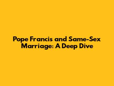 Pope Francis and Same-Sex Marriage: A Deep Dive