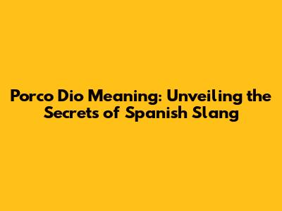 Porco Dio Meaning: Unveiling the Secrets of Spanish Slang