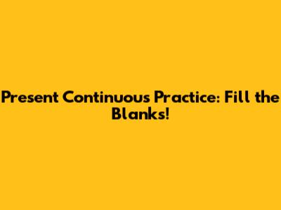 Present Continuous Practice: Fill the Blanks!