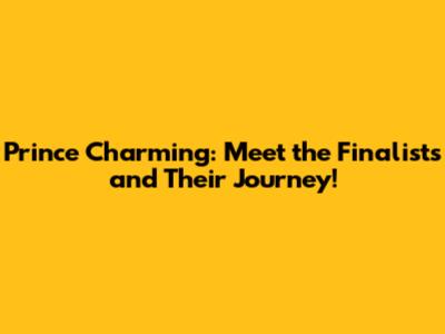 Prince Charming: Meet the Finalists and Their Journey!