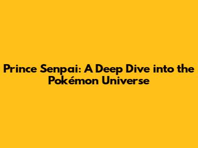 Prince Senpai: A Deep Dive into the Pokémon Universe