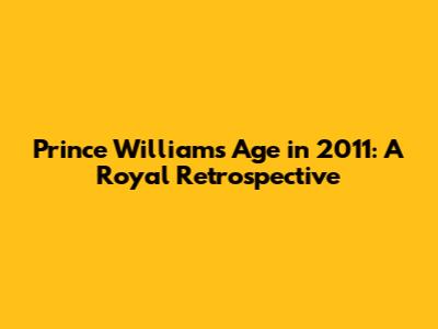 Prince William's Age in 2011: A Royal Retrospective
