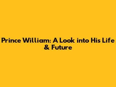 Prince William: A Look into His Life & Future