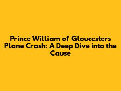 Prince William of Gloucester's Plane Crash: A Deep Dive into the Cause