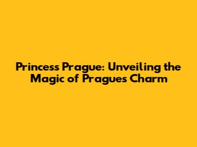 Princess Prague: Unveiling the Magic of Prague's Charm