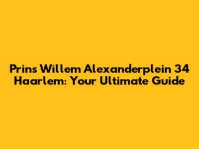 Prins Willem Alexanderplein 34 Haarlem: Your Ultimate Guide
