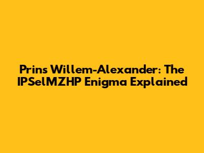 Prins Willem-Alexander: The IPSelMZHP Enigma Explained