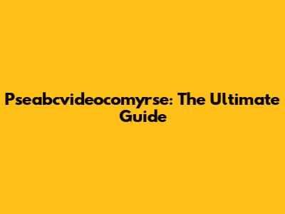 Pseabcvideocomyrse: The Ultimate Guide
