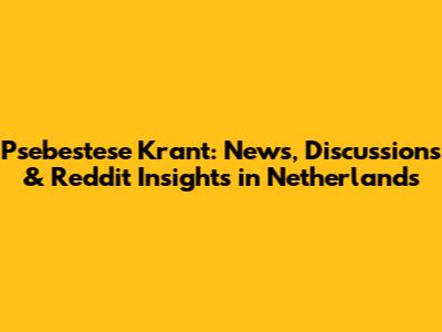 Psebestese Krant: News, Discussions & Reddit Insights in Netherlands