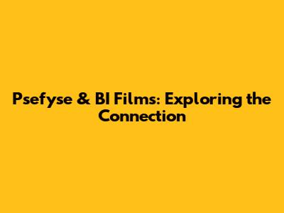 Psefyse & BI Films: Exploring the Connection