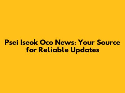 Psei Iseok Oco News: Your Source for Reliable Updates