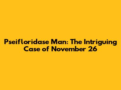 Pseifloridase Man: The Intriguing Case of November 26
