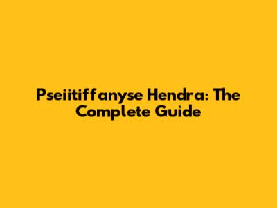 Pseiitiffanyse Hendra: The Complete Guide