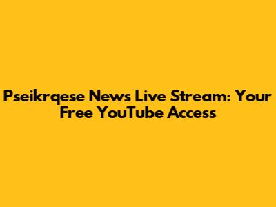 Pseikrqese News Live Stream: Your Free YouTube Access