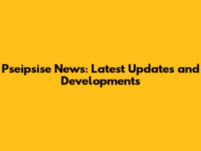 Pseipsise News: Latest Updates and Developments