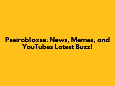 Pseirobloxse: News, Memes, and YouTube's Latest Buzz!