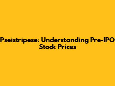 Pseistripese: Understanding Pre-IPO Stock Prices