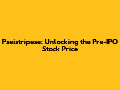 Pseistripese: Unlocking the Pre-IPO Stock Price