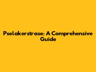 Pselakerstrase: A Comprehensive Guide