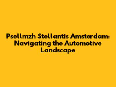 Psellmzh Stellantis Amsterdam: Navigating the Automotive Landscape