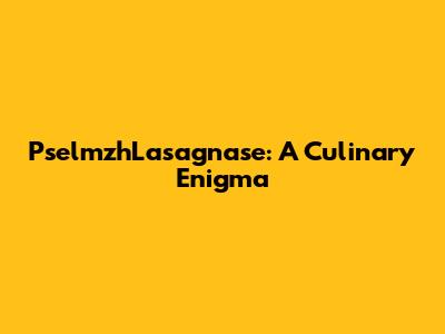 PselmzhLasagnase: A Culinary Enigma