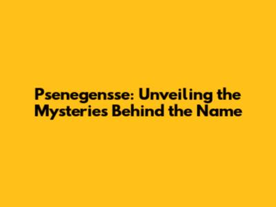Psenegensse: Unveiling the Mysteries Behind the Name