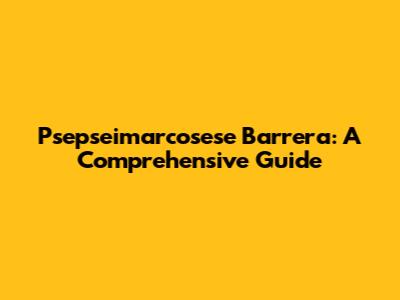 Psepseimarcosese Barrera: A Comprehensive Guide