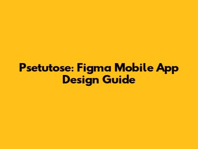 Psetutose: Figma Mobile App Design Guide