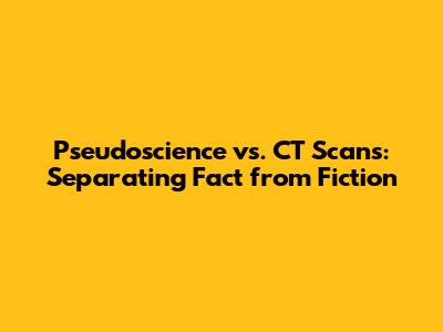Pseudoscience vs. CT Scans: Separating Fact from Fiction