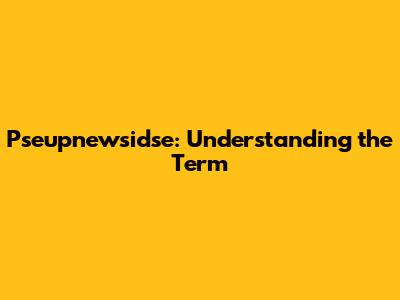 Pseupnewsidse: Understanding the Term