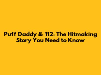 Puff Daddy & 112: The Hitmaking Story You Need to Know