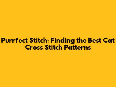 Purrfect Stitch: Finding the Best Cat Cross Stitch Patterns