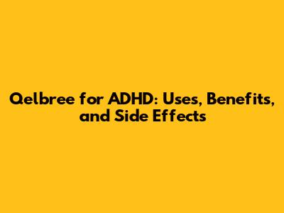 Qelbree for ADHD: Uses, Benefits, and Side Effects