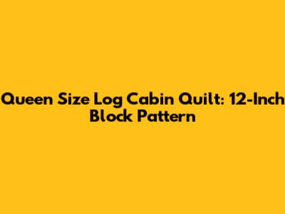 Queen Size Log Cabin Quilt: 12-Inch Block Pattern