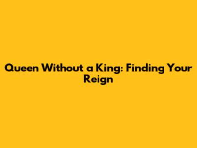 Queen Without a King: Finding Your Reign