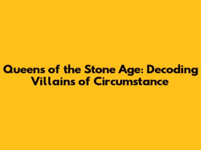 Queens of the Stone Age: Decoding "Villains of Circumstance"
