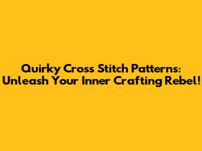 Quirky Cross Stitch Patterns: Unleash Your Inner Crafting Rebel!