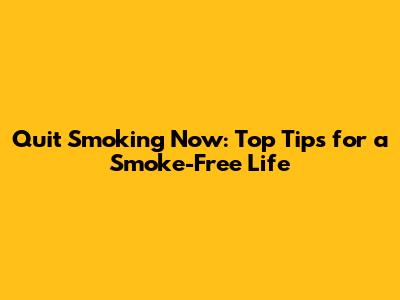 Quit Smoking Now: Top Tips for a Smoke-Free Life