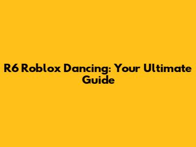R6 Roblox Dancing: Your Ultimate Guide