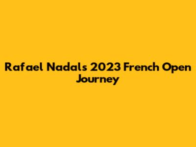 Rafael Nadal's 2023 French Open Journey