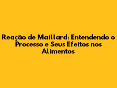 Reação de Maillard: Entendendo o Processo e Seus Efeitos nos Alimentos