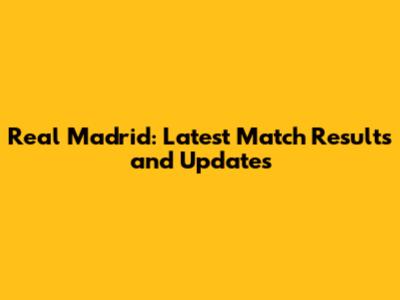 Real Madrid: Latest Match Results and Updates