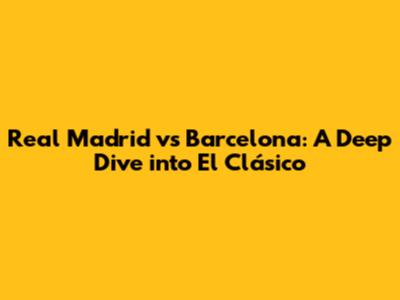Real Madrid vs Barcelona: A Deep Dive into El Clásico